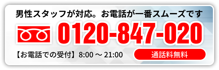 男性スタッフが対応。お電話が一番スムーズです 通話無料0120-847-020